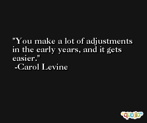 You make a lot of adjustments in the early years, and it gets easier. -Carol Levine