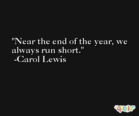 Near the end of the year, we always run short. -Carol Lewis