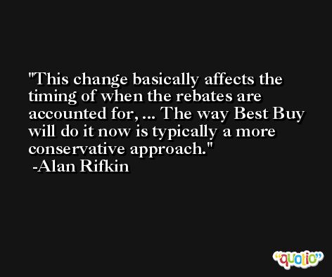 This change basically affects the timing of when the rebates are accounted for, ... The way Best Buy will do it now is typically a more conservative approach. -Alan Rifkin