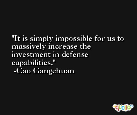 It is simply impossible for us to massively increase the investment in defense capabilities. -Cao Gangchuan