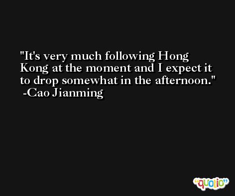 It's very much following Hong Kong at the moment and I expect it to drop somewhat in the afternoon. -Cao Jianming
