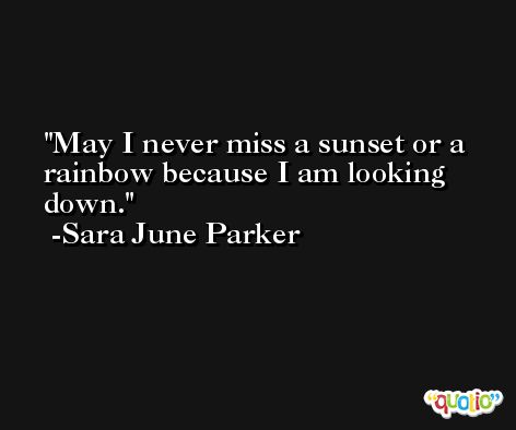 May I never miss a sunset or a rainbow because I am looking down. -Sara June Parker