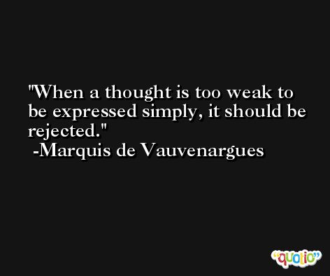 When a thought is too weak to be expressed simply, it should be rejected. -Marquis de Vauvenargues