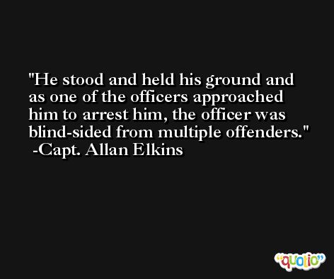 He stood and held his ground and as one of the officers approached him to arrest him, the officer was blind-sided from multiple offenders. -Capt. Allan Elkins