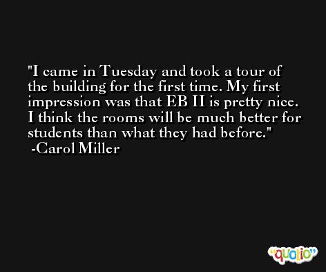 I came in Tuesday and took a tour of the building for the first time. My first impression was that EB II is pretty nice. I think the rooms will be much better for students than what they had before. -Carol Miller