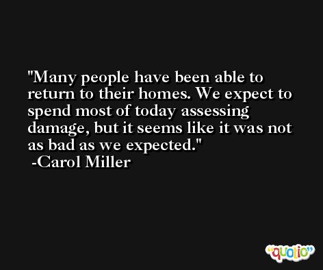 Many people have been able to return to their homes. We expect to spend most of today assessing damage, but it seems like it was not as bad as we expected. -Carol Miller