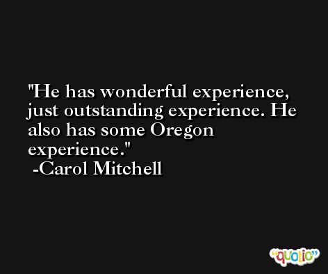 He has wonderful experience, just outstanding experience. He also has some Oregon experience. -Carol Mitchell