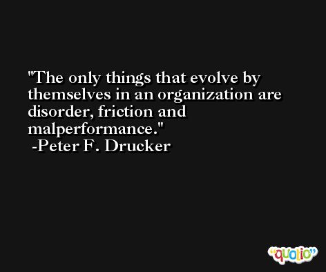 The only things that evolve by themselves in an organization are disorder, friction and malperformance. -Peter F. Drucker