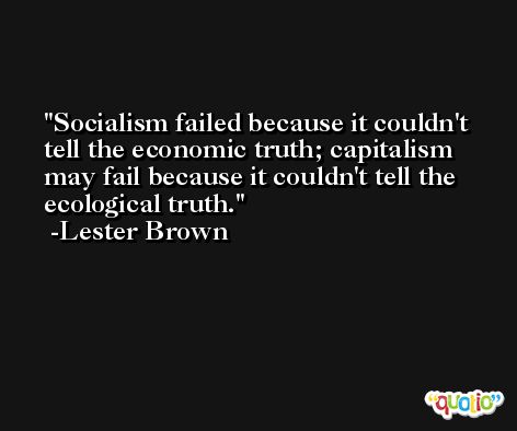 Socialism failed because it couldn't tell the economic truth; capitalism may fail because it couldn't tell the ecological truth. -Lester Brown