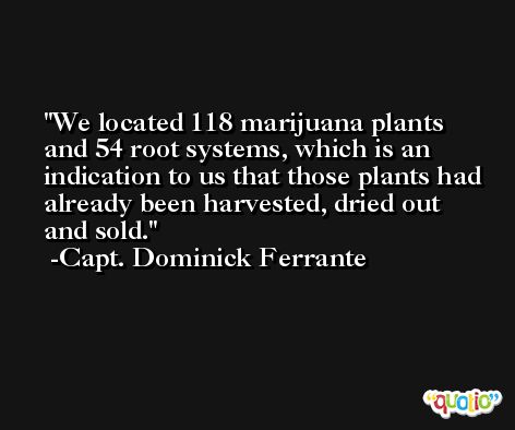 We located 118 marijuana plants and 54 root systems, which is an indication to us that those plants had already been harvested, dried out and sold. -Capt. Dominick Ferrante