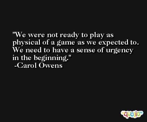 We were not ready to play as physical of a game as we expected to. We need to have a sense of urgency in the beginning. -Carol Owens