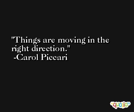 Things are moving in the right direction. -Carol Piccari
