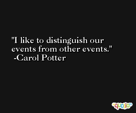 I like to distinguish our events from other events. -Carol Potter