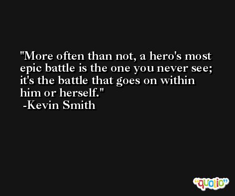 More often than not, a hero's most epic battle is the one you never see; it's the battle that goes on within him or herself. -Kevin Smith