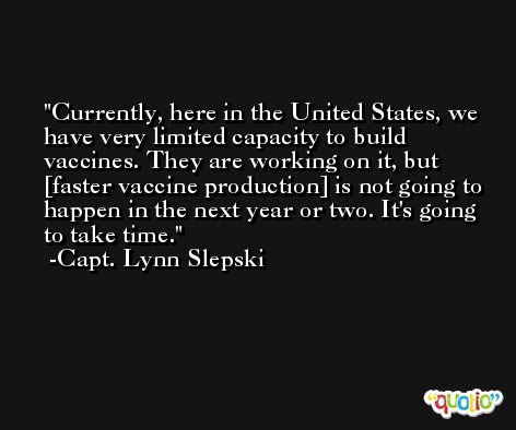 Currently, here in the United States, we have very limited capacity to build vaccines. They are working on it, but [faster vaccine production] is not going to happen in the next year or two. It's going to take time. -Capt. Lynn Slepski