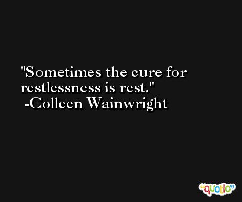 Sometimes the cure for restlessness is rest. -Colleen Wainwright