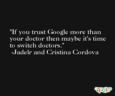 If you trust Google more than your doctor then maybe it's time to switch doctors. -Jadelr and Cristina Cordova