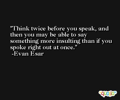 Think twice before you speak, and then you may be able to say something more insulting than if you spoke right out at once. -Evan Esar
