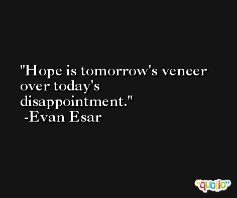 Hope is tomorrow's veneer over today's disappointment. -Evan Esar