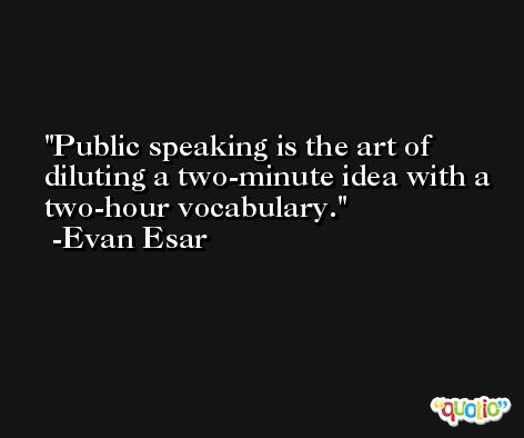 Public speaking is the art of diluting a two-minute idea with a two-hour vocabulary. -Evan Esar
