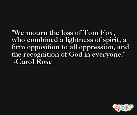 We mourn the loss of Tom Fox, who combined a lightness of spirit, a firm opposition to all oppression, and the recognition of God in everyone. -Carol Rose