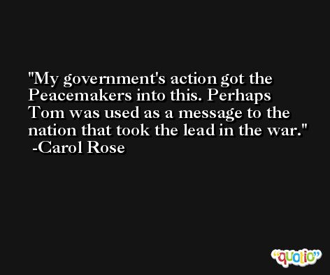 My government's action got the Peacemakers into this. Perhaps Tom was used as a message to the nation that took the lead in the war. -Carol Rose
