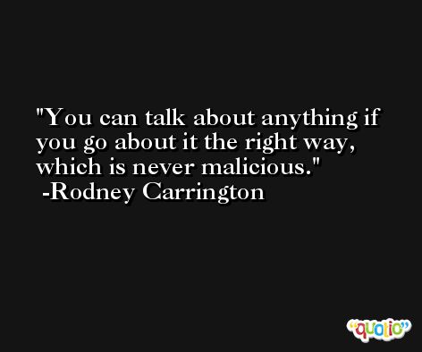 You can talk about anything if you go about it the right way, which is never malicious. -Rodney Carrington