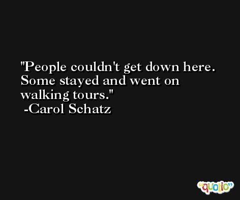 People couldn't get down here. Some stayed and went on walking tours. -Carol Schatz