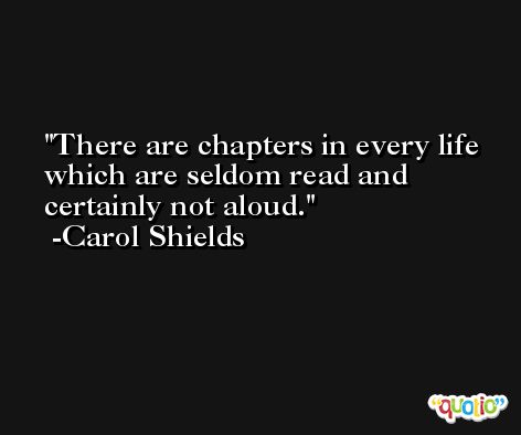 There are chapters in every life which are seldom read and certainly not aloud. -Carol Shields