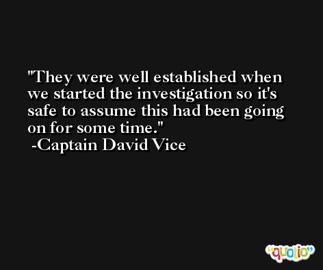 They were well established when we started the investigation so it's safe to assume this had been going on for some time. -Captain David Vice
