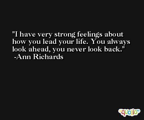 I have very strong feelings about how you lead your life. You always look ahead, you never look back. -Ann Richards