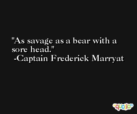 As savage as a bear with a sore head. -Captain Frederick Marryat