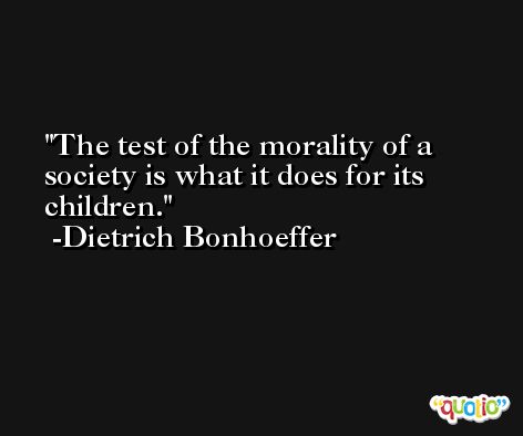 The test of the morality of a society is what it does for its children. -Dietrich Bonhoeffer
