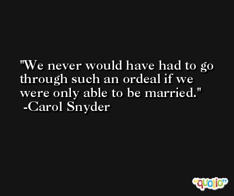 We never would have had to go through such an ordeal if we were only able to be married. -Carol Snyder