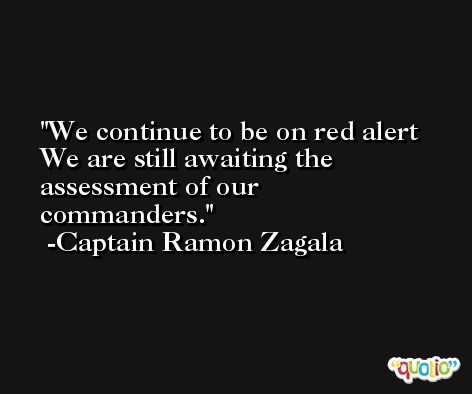 We continue to be on red alert We are still awaiting the assessment of our commanders. -Captain Ramon Zagala