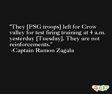 They [PSG troops] left for Crow valley for test firing training at 4 a.m. yesterday [Tuesday]. They are not reinforcements. -Captain Ramon Zagala