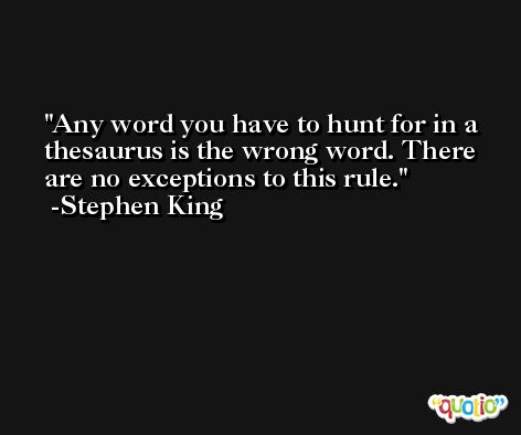 Any word you have to hunt for in a thesaurus is the wrong word. There are no exceptions to this rule. -Stephen King