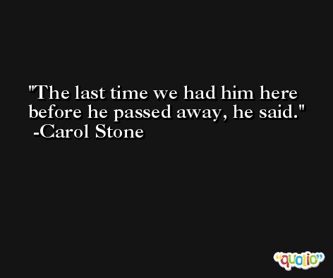 The last time we had him here before he passed away, he said. -Carol Stone