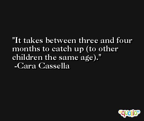 It takes between three and four months to catch up (to other children the same age). -Cara Cassella