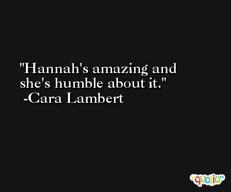 Hannah's amazing and she's humble about it. -Cara Lambert