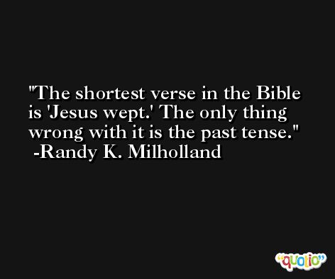 The shortest verse in the Bible is 'Jesus wept.' The only thing wrong with it is the past tense. -Randy K. Milholland