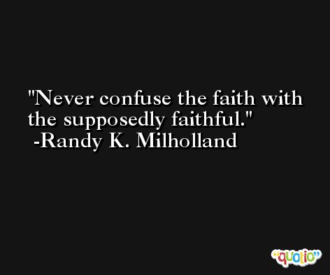 Never confuse the faith with the supposedly faithful. -Randy K. Milholland