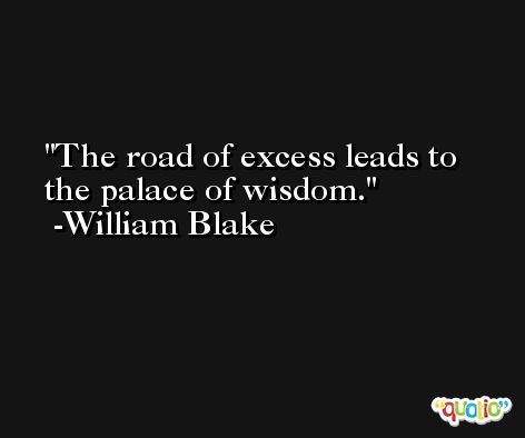 The road of excess leads to the palace of wisdom. -William Blake