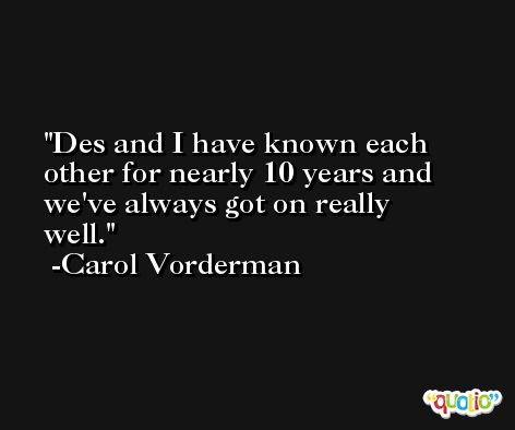 Des and I have known each other for nearly 10 years and we've always got on really well. -Carol Vorderman