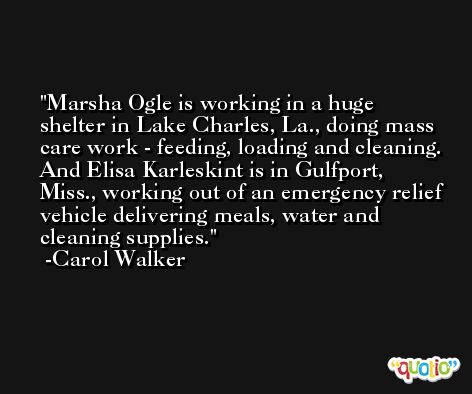 Marsha Ogle is working in a huge shelter in Lake Charles, La., doing mass care work - feeding, loading and cleaning. And Elisa Karleskint is in Gulfport, Miss., working out of an emergency relief vehicle delivering meals, water and cleaning supplies. -Carol Walker