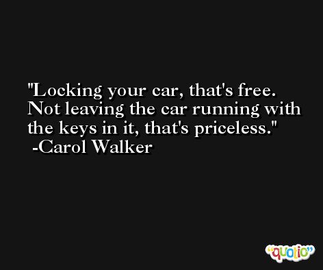 Locking your car, that's free. Not leaving the car running with the keys in it, that's priceless. -Carol Walker
