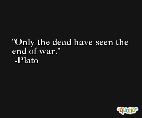 Only the dead have seen the end of war. -Plato