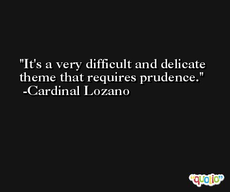 It's a very difficult and delicate theme that requires prudence. -Cardinal Lozano