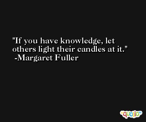 If you have knowledge, let others light their candles at it. -Margaret Fuller