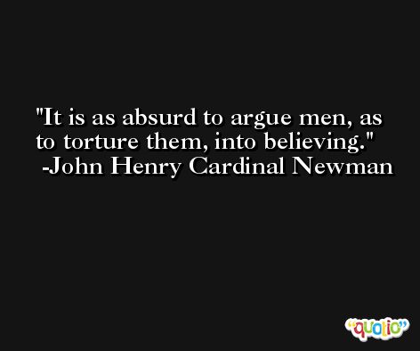 It is as absurd to argue men, as to torture them, into believing. -John Henry Cardinal Newman